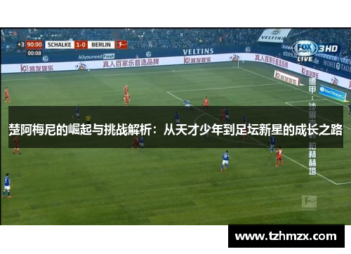 楚阿梅尼的崛起与挑战解析：从天才少年到足坛新星的成长之路