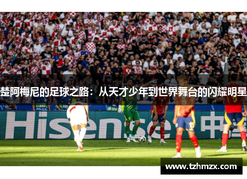 楚阿梅尼的足球之路：从天才少年到世界舞台的闪耀明星