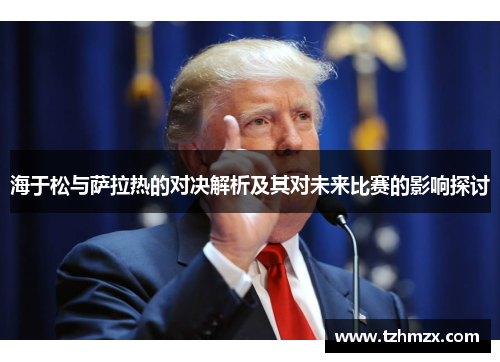海于松与萨拉热的对决解析及其对未来比赛的影响探讨