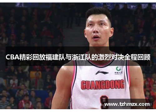 CBA精彩回放福建队与浙江队的激烈对决全程回顾