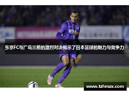 东京FC与广岛三箭的激烈对决揭示了日本足球的魅力与竞争力